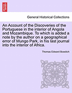 An Account of the Discoveries of the Portuguese in the Interior of Angola and Mozambique. to Which Is Added a Note by the Author on a Geographical Error of Mungo Park, in His Last Journal Into the Interior of Africa. - Bowdich, Thomas Edward