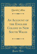 An Account of the English Colony in New South Wales (Classic Reprint)
