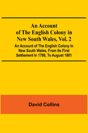 An Account Of The English Colony In New South Wales, Vol. 2; An Account Of The English Colony In New South Wales, From Its First Settlement In 1788, To August 1801: With Remarks On The Dispositions, Customs, Manners, Etc. Of The Native Inhabitants Of...