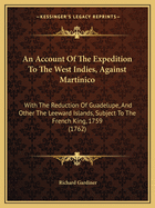 An Account Of The Expedition To The West Indies, Against Martinico: With The Reduction Of Guadelupe, And Other The Leeward Islands, Subject To The French King, 1759 (1762)