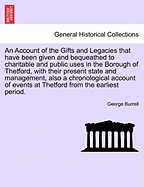 An Account of the Gifts and Legacies That Have Been Given and Bequeathed to Charitable and Public Uses in the Borough of Thetford, with Their Present State and Management, Also a Chronological Account of Events at Thetford from the Earliest Period.