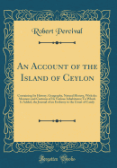 An Account of the Island of Ceylon: Containing Its History, Geography, Natural History, with the Manners and Customs of Its Various Inhabitants; To Which Is Added, the Journal of an Embassy to the Court of Candy (Classic Reprint)