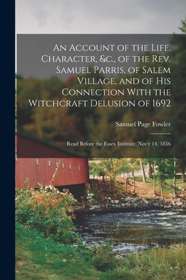 An Account of the Life, Character, &c., of the Rev. Samuel Parris, of Salem Village, and of His Connection With the Witchcraft Delusion of 1692: Read Before the Essex Institute, Nov'r 14, 1856 - Fowler, Samuel Page