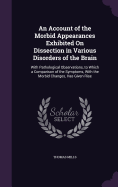 An Account of the Morbid Appearances Exhibited On Dissection in Various Disorders of the Brain: With Pathological Observations, to Which a Comparison of the Symptoms, With the Morbid Changes, Has Given Rise