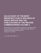 An Account of the Most Important Public Records of Great Britain: And the Publications of the Record Commissioners: Together with Other Miscellaneous, Historical, and Antiquarian Information. Comp. from Various Printed Books and Manuscripts