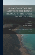 An Account of the Natives of the Tonga Islands, in the South Pacific Ocean: With an Original Grammar and Vocabulary of Their Language; Volume 1