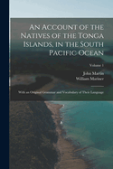 An Account of the Natives of the Tonga Islands, in the South Pacific Ocean: With an Original Grammar and Vocabulary of Their Language; Volume 1