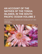 An Account of the Natives of the Tonga Islands, in the South Pacific Ocean; With an Original Grammar and Vocabulary of Their Language Volume 2