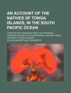 An Account of the Natives of Tonga Islands, in the South Pacific Ocean: Compiled and Arranged from the Extensive Communications of William Mariner, Several Years Resident in Those Islands