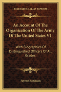 An Account of the Organization of the Army of the United States V1: With Biographies of Distinguished Officers of All Grades