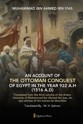 An Account Of The Ottoman Conquest Of Egypt In The Year 922 A.H (1516 A.D): Translated from the third volume of the Arabic chronicle of Muhammed Ibn Ahmed Ibn lyas, An eye-witness of the scenes he describes - Ibn Iyas, Muhammad Ibn Ahmed, and Salmon, W H (Translated by)