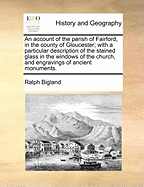 An Account of the Parish of Fairford, in the County of Gloucester; With a Particular Description of the Stained Glass in the Windows of the Church, and Engravings of Ancient Monuments.