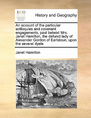 An account of the particular soliloquies and covenant engagements, past betwixt Mrs. Janet Hamilton, the defunct lady of Alexander Gordon of Earlstoun, upon the several dyets - Hamilton, Janet