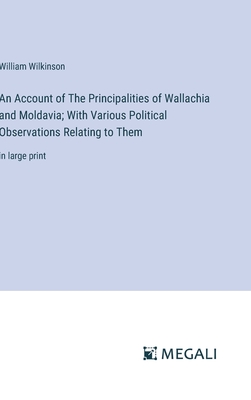 An Account of The Principalities of Wallachia and Moldavia; With Various Political Observations Relating to Them: in large print - Wilkinson, William