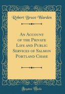 An Account of the Private Life and Public Services of Salmon Portland Chase (Classic Reprint)