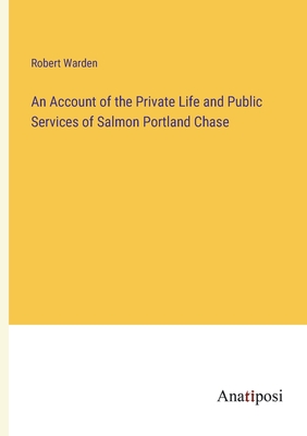 An Account of the Private Life and Public Services of Salmon Portland Chase - Warden, Robert