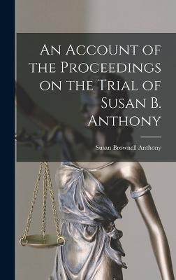 An Account of the Proceedings on the Trial of Susan B. Anthony - Anthony, Susan Brownell