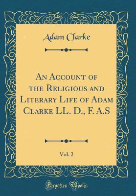 An Account of the Religious and Literary Life of Adam Clarke LL. D., F. A.S, Vol. 2 (Classic Reprint) - Clarke, Adam, Dr.