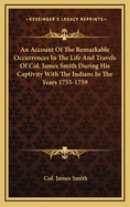 An Account of the Remarkable Occurrences in the Life and Travels of Col. James Smith During His Captivity with the Indians in the Years 1755-1759