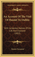 An Account of the Visit of Handel to Dublin: With Incidental Notices of His Life and Character (1852)