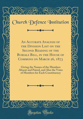 An Accurate Analysis of the Division List on the Second Reading of the Burials Bill, in the House of Commons on March 26, 1873: Giving the Names of the Members Absent and Paired, and Also the Votes of Members for Each Constituency (Classic Reprint) - Institution, Church Defence