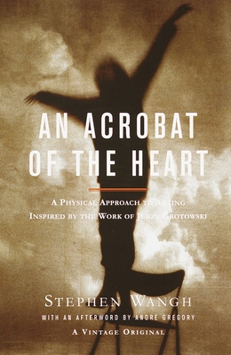 An Acrobat of the Heart: A Physical Approach to Acting Inspired by the Work of Jerzy Grotowski - Wangh, Stephen