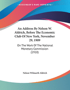 An Address By Nelson W. Aldrich, Before The Economic Club Of New York, November 29, 1909: On The Work Of The National Monetary Commission (1910)