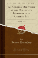 An Address, Delivered at the Collegiate Institution in Amherst, Ms.: Oct; 15, 1823 (Classic Reprint)