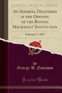 An Address, Delivered at the Opening of the Boston Mechanics' Institution: February 7, 1827 (Classic Reprint)