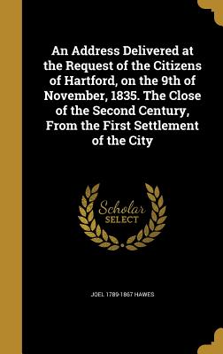 An Address Delivered at the Request of the Citizens of Hartford, on the 9th of November, 1835. The Close of the Second Century, From the First Settlement of the City - Hawes, Joel 1789-1867