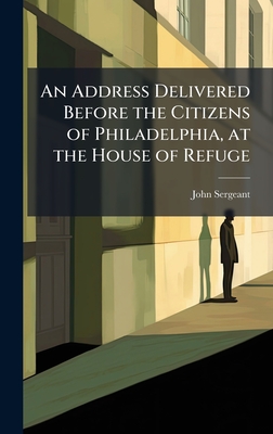 An Address Delivered Before the Citizens of Philadelphia, at the House of Refuge - Sergeant, John