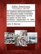 An Address Delivered Before the Massachusetts Charitable Mechanic Association on the Occasion of Their Sixth Exhibition, September 19, 1850.