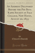 An Address Delivered Before the Phi Beta Kappa Society in Yale College, New Haven, August 20, 1833 (Classic Reprint)