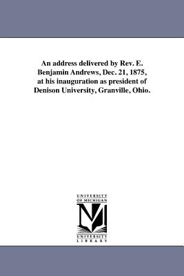 An address delivered by Rev. E. Benjamin Andrews, Dec. 21, 1875, at his inauguration as president of Denison University, Granville, Ohio. - Andrews, Elisha Benjamin