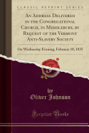 An Address Delivered in the Congregational Church, in Middlebury, by Request of the Vermont Anti-Slavery Society: On Wednesday Evening, February 18, 1835 (Classic Reprint)