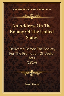 An Address On The Botany Of The United States: Delivered Before The Society For The Promotion Of Useful Arts (1814) - Green, Jacob