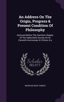 An Address On The Origin, Progress & Present Condition Of Philosophy: Delivered Before The Hamilton Chapter Of The Alpha Delta Society On Its Eleventh Anniversary At Clinton, N.y - Tarbox, Increase Niles