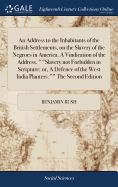 An Address to the Inhabitants of the British Settlements, on the Slavery of the Negroes in America. A Vindication of the Address, ""Slavery not Forbidden in Scripture; or, A Defence of the West India Planters."" The Second Edition