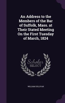 An Address to the Members of the Bar of Suffolk, Mass. at Their Stated Meeting On the First Tuesday of March, 1824 - Sullivan, William