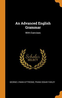 An Advanced English Grammar: With Exercises - Kittredge, George Lyman, and Farley, Frank Edgar