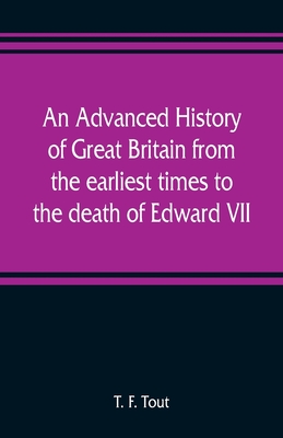 An advanced history of Great Britain from the earliest times to the death of Edward VII - F Tout, T