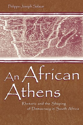 An African Athens: Rhetoric and the Shaping of Democracy in South Africa - Salazar, Philippe-Joseph