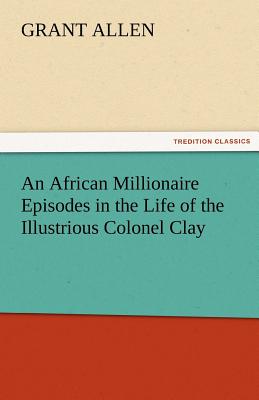 An African Millionaire Episodes in the Life of the Illustrious Colonel Clay - Allen, Grant