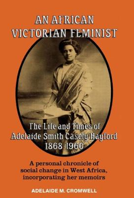 An African Victorian Feminist: The Life and Times of Adelaide Smith Casely Hayford 1848-1960 - Cromwell, Adelaide M
