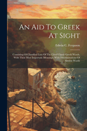 An Aid To Greek At Sight: Consisting Of Classified Lists Of The Chief Classic Greek Words, With Their Most Important Meanings, With Discriminations Of Similar Words
