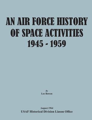 An Air Force History of Space Activities, 1945-1959 - Bowen, Lee, and Usaf Historical Division Liason Office, and United States Air Force