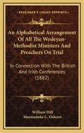 An Alphabetical Arrangement of All the Wesleyan Methodist Ministers and Preachers on Trail in Connexion with the British and Irish Conferences: Showing the Circuits and Stations to Which They Have Been Appointed from the Commencement of Their Itinerancy T