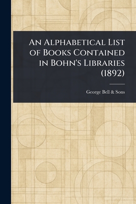 An Alphabetical List of Books Contained in Bohn's Libraries (1892) - Sons, George Bell &