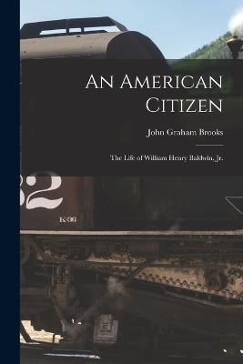 An American Citizen; the Life of William Henry Baldwin, jr. - Brooks, John Graham