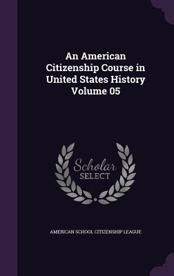 An American Citizenship Course in United States History Volume 05 - American School Citizenship League (Creator)